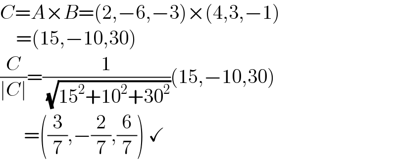 C=A×B=(2,−6,−3)×(4,3,−1)      =(15,−10,30)  (C/(∣C∣))=(1/( (√(15^2 +10^2 +30^2 ))))(15,−10,30)        =((3/7),−(2/7),(6/7)) ✓  