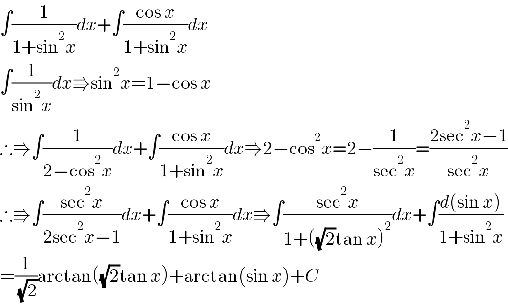 ∫(1/(1+sin^2 x))dx+∫((cos x)/(1+sin^2 x))dx  ∫(1/(sin^2 x))dx⇛sin^2 x=1−cos x  ∴⇛∫(1/(2−cos^2 x))dx+∫((cos x)/(1+sin^2 x))dx⇛2−cos^2 x=2−(1/(sec^2 x))=((2sec^2 x−1)/(sec^2 x))  ∴⇛∫((sec^2 x)/(2sec^2 x−1))dx+∫((cos x)/(1+sin^2 x))dx⇛∫((sec^2 x)/(1+((√2)tan x)^2 ))dx+∫((d(sin x))/(1+sin^2 x))  =(1/( (√2)))arctan((√2)tan x)+arctan(sin x)+C  