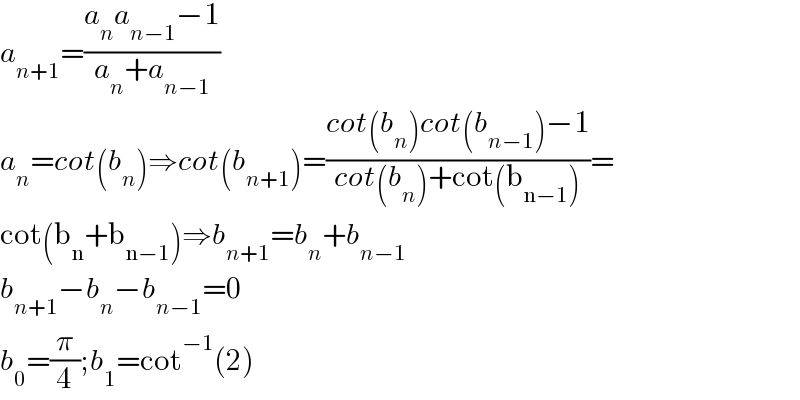 a_(n+1) =((a_n a_(n−1) −1)/(a_n +a_(n−1) ))  a_n =cot(b_n )⇒cot(b_(n+1) )=((cot(b_n )cot(b_(n−1) )−1)/(cot(b_n )+cot(b_(n−1) )))=  cot(b_n +b_(n−1) )⇒b_(n+1) =b_n +b_(n−1)   b_(n+1) −b_n −b_(n−1) =0  b_0 =(π/4);b_1 =cot^(−1) (2)  