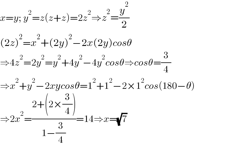 x=y; y^2 =z(z+z)=2z^2 ⇒z^2 =(y^2 /2)  (2z)^2 =x^2 +(2y)^2 −2x(2y)cosθ  ⇒4z^2 =2y^2 =y^2 +4y^2 −4y^2 cosθ⇒cosθ=(3/4)  ⇒x^2 +y^2 −2xycosθ=1^2 +1^2 −2×1^2 cos(180−θ)  ⇒2x^2 =((2+(2×(3/4)))/(1−(3/4)))=14⇒x=(√7)  