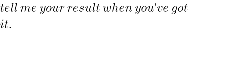 tell me your result when you′ve got  it.  