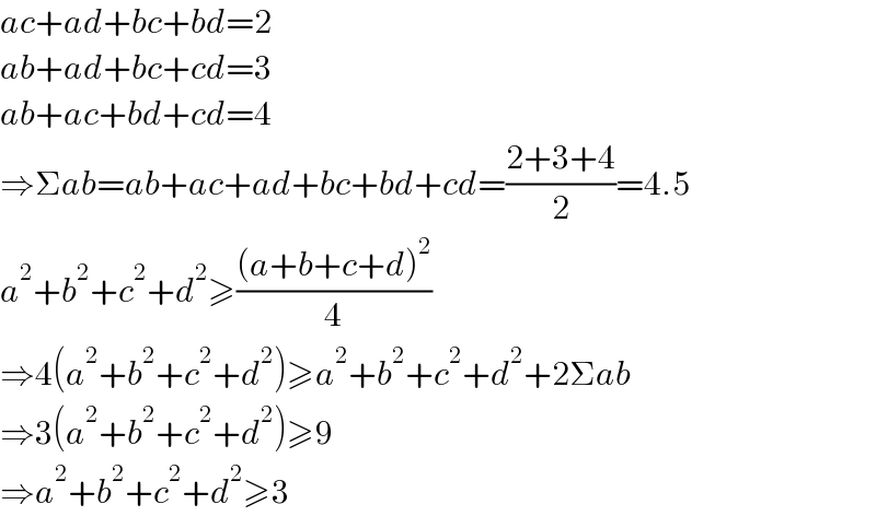 ac+ad+bc+bd=2  ab+ad+bc+cd=3  ab+ac+bd+cd=4  ⇒Σab=ab+ac+ad+bc+bd+cd=((2+3+4)/2)=4.5  a^2 +b^2 +c^2 +d^2 ≥(((a+b+c+d)^2 )/4)  ⇒4(a^2 +b^2 +c^2 +d^2 )≥a^2 +b^2 +c^2 +d^2 +2Σab  ⇒3(a^2 +b^2 +c^2 +d^2 )≥9  ⇒a^2 +b^2 +c^2 +d^2 ≥3  