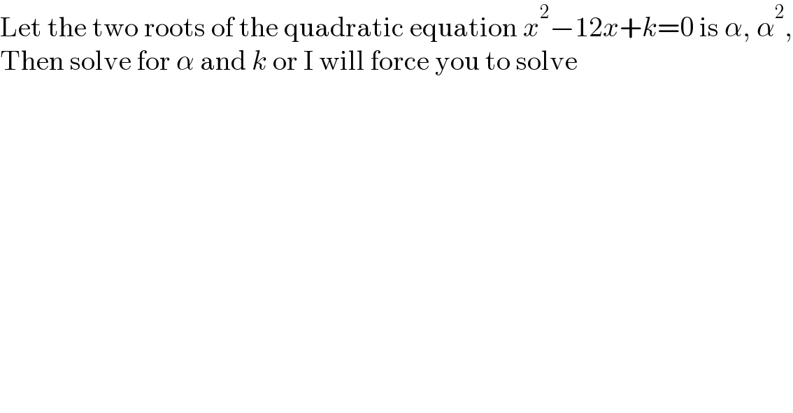 Let the two roots of the quadratic equation x^2 −12x+k=0 is α, α^2 ,  Then solve for α and k or I will force you to solve  