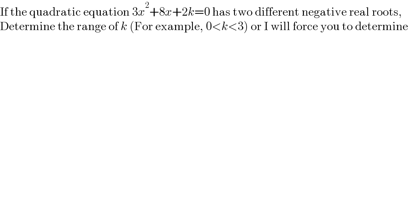 If the quadratic equation 3x^2 +8x+2k=0 has two different negative real roots,  Determine the range of k (For example, 0<k<3) or I will force you to determine  