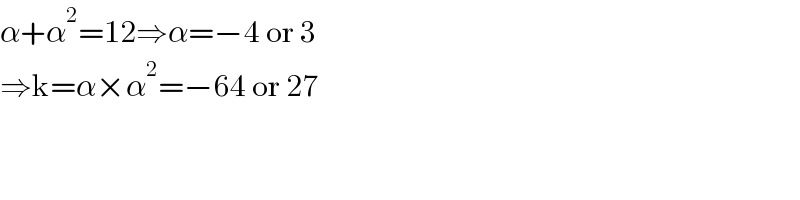 α+α^2 =12⇒α=−4 or 3  ⇒k=α×α^2 =−64 or 27  