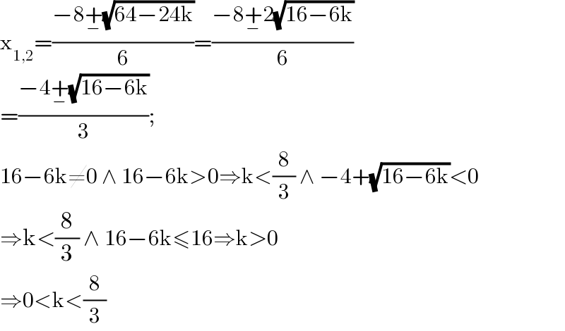 x_(1,2) =((−8+_− (√(64−24k)))/6)=((−8+_− 2(√(16−6k)))/6)  =((−4+_− (√(16−6k)))/3);   16−6k≠0 ∧ 16−6k>0⇒k<(8/3) ∧ −4+(√(16−6k))<0  ⇒k<(8/3) ∧ 16−6k≤16⇒k>0  ⇒0<k<(8/3)   