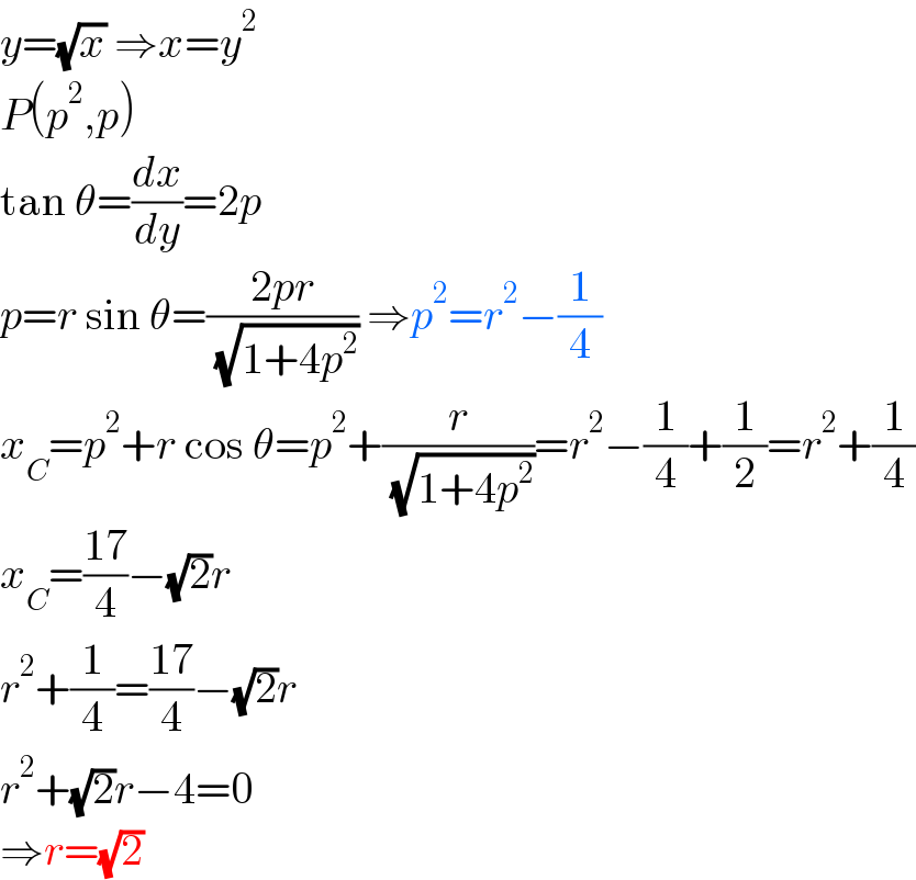 y=(√x) ⇒x=y^2   P(p^2 ,p)  tan θ=(dx/dy)=2p  p=r sin θ=((2pr)/( (√(1+4p^2 )))) ⇒p^2 =r^2 −(1/4)  x_C =p^2 +r cos θ=p^2 +(r/( (√(1+4p^2 ))))=r^2 −(1/4)+(1/2)=r^2 +(1/4)  x_C =((17)/4)−(√2)r  r^2 +(1/4)=((17)/4)−(√2)r  r^2 +(√2)r−4=0  ⇒r=(√2)  