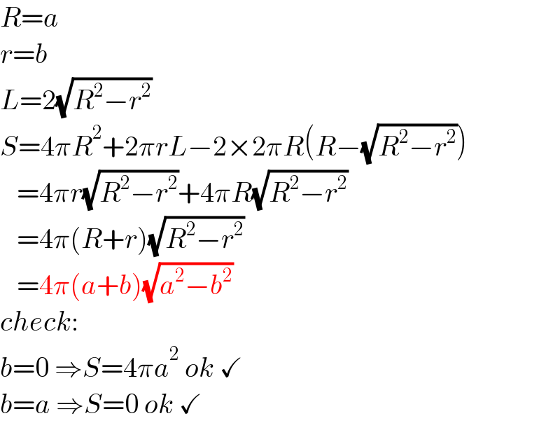 R=a  r=b  L=2(√(R^2 −r^2 ))  S=4πR^2 +2πrL−2×2πR(R−(√(R^2 −r^2 )))     =4πr(√(R^2 −r^2 ))+4πR(√(R^2 −r^2 ))     =4π(R+r)(√(R^2 −r^2 ))     =4π(a+b)(√(a^2 −b^2 ))  check:  b=0 ⇒S=4πa^2  ok ✓  b=a ⇒S=0 ok ✓  