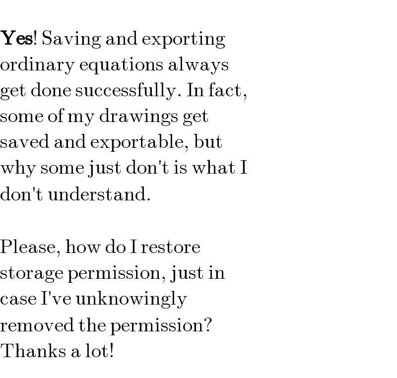   Yes! Saving and exporting   ordinary equations always   get done successfully. In fact,   some of my drawings get   saved and exportable, but   why some just don′t is what I   don′t understand.    Please, how do I restore   storage permission, just in   case I′ve unknowingly   removed the permission?   Thanks a lot!  