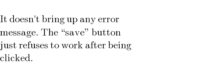   It doesn′t bring up any error   message. The “save” button   just refuses to work after being  clicked.  