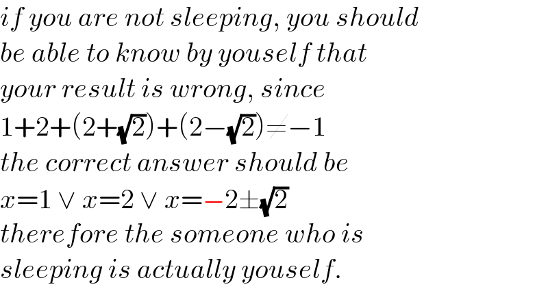 if you are not sleeping, you should  be able to know by youself that   your result is wrong, since   1+2+(2+(√2))+(2−(√2))≠−1  the correct answer should be  x=1 ∨ x=2 ∨ x=−2±(√2)  therefore the someone who is   sleeping is actually youself.  