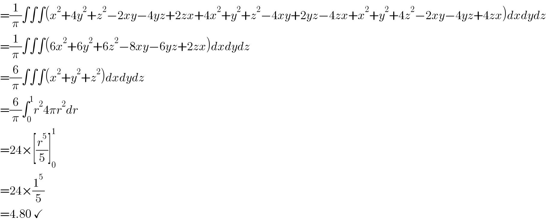 =(1/π)∫∫∫(x^2 +4y^2 +z^2 −2xy−4yz+2zx+4x^2 +y^2 +z^2 −4xy+2yz−4zx+x^2 +y^2 +4z^2 −2xy−4yz+4zx)dxdydz  =(1/π)∫∫∫(6x^2 +6y^2 +6z^2 −8xy−6yz+2zx)dxdydz  =(6/π)∫∫∫(x^2 +y^2 +z^2 )dxdydz  =(6/π)∫_0 ^1 r^2 4πr^2 dr  =24×[(r^5 /5)]_0 ^1   =24×(1^5 /5)  =4.80 ✓  