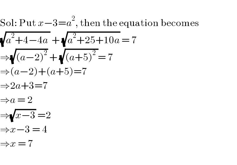   Sol: Put x−3=a^2 , then the equation becomes  (√(a^2 +4−4a )) + (√(a^2 +25+10a)) = 7  ⇒(√((a−2)^2 )) + (√((a+5)^2  ))= 7  ⇒(a−2)+(a+5)=7  ⇒2a+3=7  ⇒a = 2  ⇒(√(x−3)) =2  ⇒x−3 = 4  ⇒x = 7    