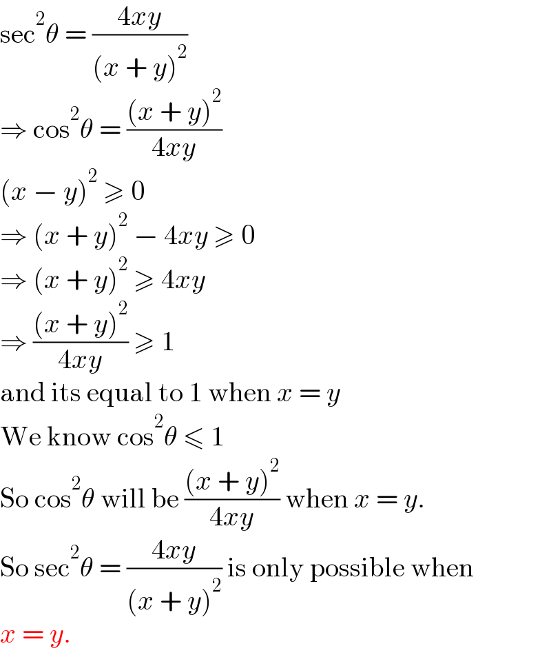 sec^2 θ = ((4xy)/((x + y)^2 ))  ⇒ cos^2 θ = (((x + y)^2 )/(4xy))  (x − y)^2  ≥ 0   ⇒ (x + y)^2  − 4xy ≥ 0  ⇒ (x + y)^2  ≥ 4xy  ⇒ (((x + y)^2 )/(4xy)) ≥ 1  and its equal to 1 when x = y  We know cos^2 θ ≤ 1  So cos^2 θ will be (((x + y)^2 )/(4xy)) when x = y.  So sec^2 θ = ((4xy)/((x + y)^2 )) is only possible when  x = y.  