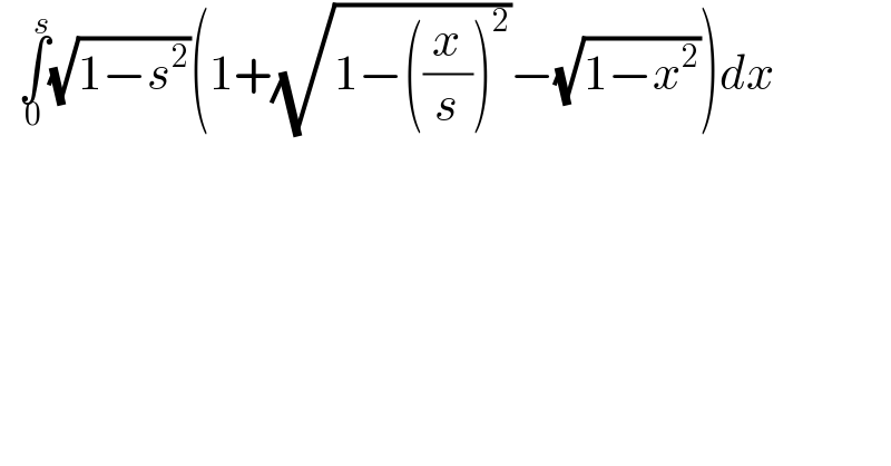   ∫_0 ^(  s) (√(1−s^2 ))(1+(√(1−((x/s))^2 ))−(√(1−x^2 )))dx  