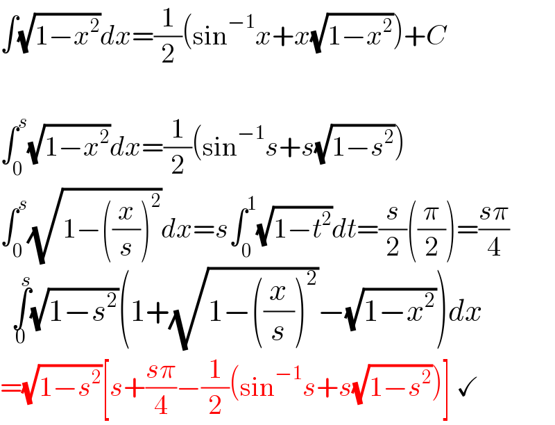 ∫(√(1−x^2 ))dx=(1/2)(sin^(−1) x+x(√(1−x^2 )))+C    ∫_0 ^s (√(1−x^2 ))dx=(1/2)(sin^(−1) s+s(√(1−s^2 )))  ∫_0 ^s (√(1−((x/s))^2 ))dx=s∫_0 ^1 (√(1−t^2 ))dt=(s/2)((π/2))=((sπ)/4)    ∫_0 ^(  s) (√(1−s^2 ))(1+(√(1−((x/s))^2 ))−(√(1−x^2 )))dx  =(√(1−s^2 ))[s+((sπ)/4)−(1/2)(sin^(−1) s+s(√(1−s^2 )))] ✓  