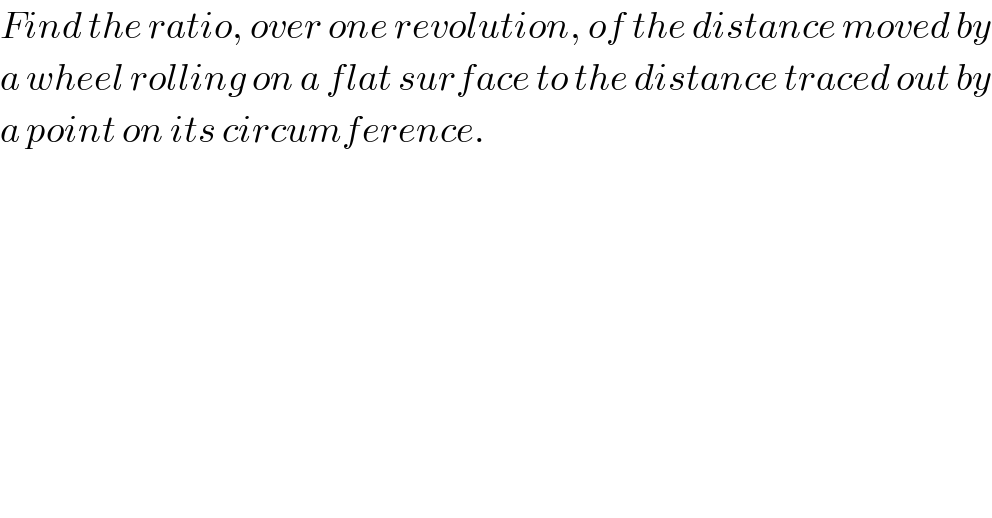Find the ratio, over one revolution, of the distance moved by  a wheel rolling on a flat surface to the distance traced out by  a point on its circumference.   