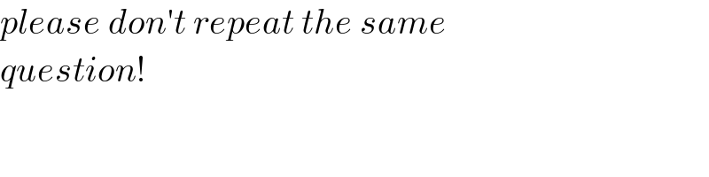 please don′t repeat the same   question!  