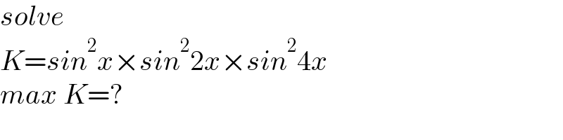 solve  K=sin^2 x×sin^2 2x×sin^2 4x  max K=?  