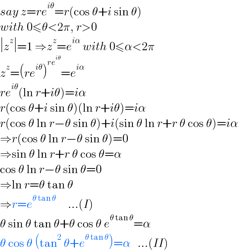 say z=re^(iθ) =r(cos θ+i sin θ)  with 0≤θ<2π, r>0  ∣z^z ∣=1 ⇒z^z =e^(iα)  with 0≤α<2π  z^z =(re^(iθ) )^(re^(iθ) ) =e^(iα)   re^(iθ) (ln r+iθ)=iα  r(cos θ+i sin θ)(ln r+iθ)=iα  r(cos θ ln r−θ sin θ)+i(sin θ ln r+r θ cos θ)=iα  ⇒r(cos θ ln r−θ sin θ)=0  ⇒sin θ ln r+r θ cos θ=α  cos θ ln r−θ sin θ=0  ⇒ln r=θ tan θ   ⇒r=e^(θ tan θ)      ...(I)  θ sin θ tan θ+θ cos θ e^(θ tan θ) =α  θ cos θ (tan^2  θ+e^(θ tan θ) )=α   ...(II)  