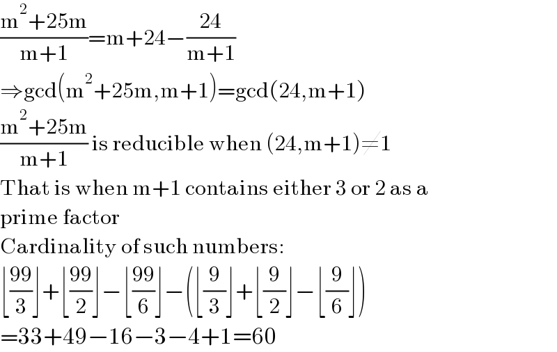 ((m^2 +25m)/(m+1))=m+24−((24)/(m+1))  ⇒gcd(m^2 +25m,m+1)=gcd(24,m+1)  ((m^2 +25m)/(m+1)) is reducible when (24,m+1)≠1  That is when m+1 contains either 3 or 2 as a  prime factor  Cardinality of such numbers:  ⌊((99)/3)⌋+⌊((99)/2)⌋−⌊((99)/6)⌋−(⌊(9/3)⌋+⌊(9/2)⌋−⌊(9/6)⌋)  =33+49−16−3−4+1=60  