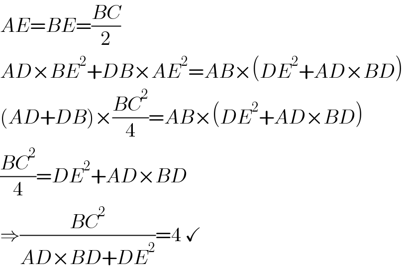 AE=BE=((BC)/2)  AD×BE^2 +DB×AE^2 =AB×(DE^2 +AD×BD)  (AD+DB)×((BC^2 )/4)=AB×(DE^2 +AD×BD)  ((BC^2 )/4)=DE^2 +AD×BD  ⇒((BC^2 )/(AD×BD+DE^2 ))=4 ✓  