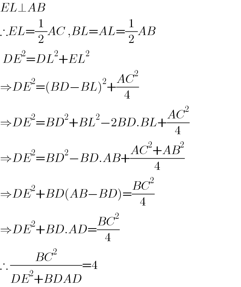 EL⊥AB  ∴EL=(1/2)AC ,BL=AL=(1/2)AB   DE^2 =DL^2 +EL^2   ⇒DE^2 =(BD−BL)^2 +((AC^2 )/4)  ⇒DE^2 =BD^2 +BL^2 −2BD.BL+((AC^2 )/4)  ⇒DE^2 =BD^2 −BD.AB+((AC^2 +AB^2 )/4)  ⇒DE^2 +BD(AB−BD)=((BC^2 )/4)  ⇒DE^2 +BD.AD=((BC^2 )/4)  ∴ ((BC^2 )/(DE^2 +BDAD))=4  