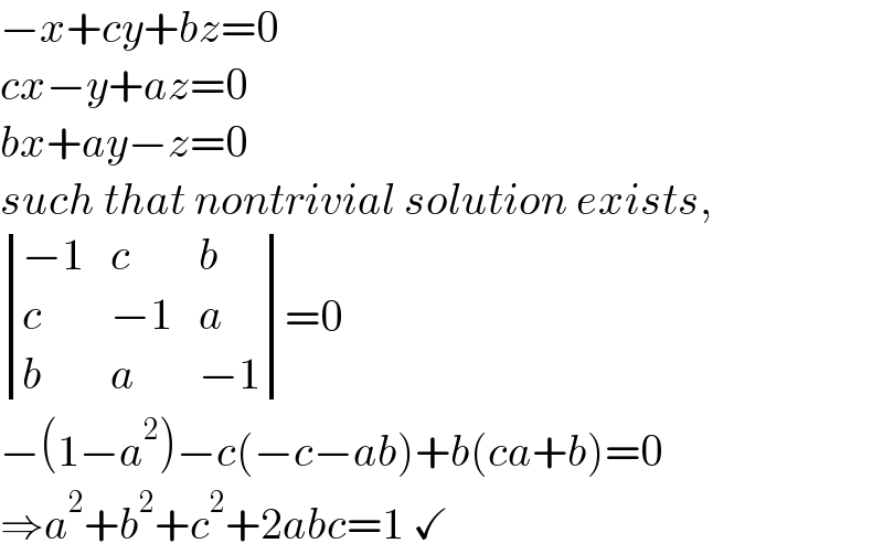 −x+cy+bz=0  cx−y+az=0  bx+ay−z=0  such that nontrivial solution exists,   determinant (((−1),c,b),(c,(−1),a),(b,a,(−1)))=0  −(1−a^2 )−c(−c−ab)+b(ca+b)=0  ⇒a^2 +b^2 +c^2 +2abc=1 ✓  