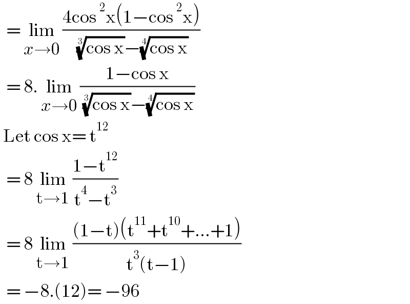   = lim_(x→0)  ((4cos^2 x(1−cos^2 x))/( ((cos x))^(1/3) −((cos x))^(1/4) ))    = 8. lim_(x→0)  ((1−cos x)/( ((cos x))^(1/3) −((cos x))^(1/4) ))   Let cos x= t^(12)     = 8 lim_(t→1)  ((1−t^(12) )/(t^4 −t^3 ))    = 8 lim_(t→1)  (((1−t)(t^(11) +t^(10) +...+1))/(t^3 (t−1)))    = −8.(12)= −96  