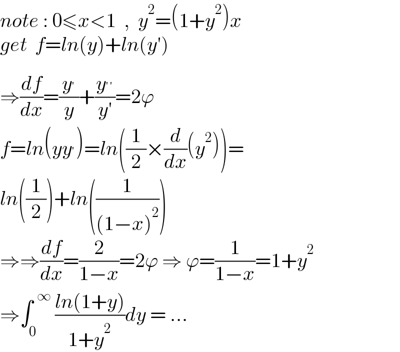 note : 0≤x<1  ,  y^2 =(1+y^2 )x  get  f=ln(y)+ln(y′)  ⇒(df/dx)=(y^′ /y)+(y^(′′) /(y′))=2ϕ  f=ln(yy^′ )=ln((1/2)×(d/dx)(y^2 ))=  ln((1/2))+ln((1/((1−x)^2 )))  ⇒⇒(df/dx)=(2/(1−x))=2ϕ ⇒ ϕ=(1/(1−x))=1+y^2   ⇒∫_0 ^(  ∞)  ((ln(1+y))/(1+y^2 ))dy = ...  