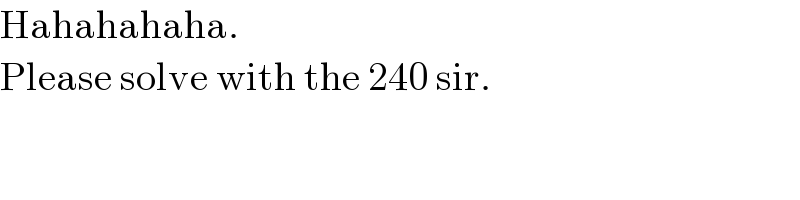 Hahahahaha.  Please solve with the 240 sir.  