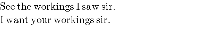 See the workings I saw sir.  I want your workings sir.  