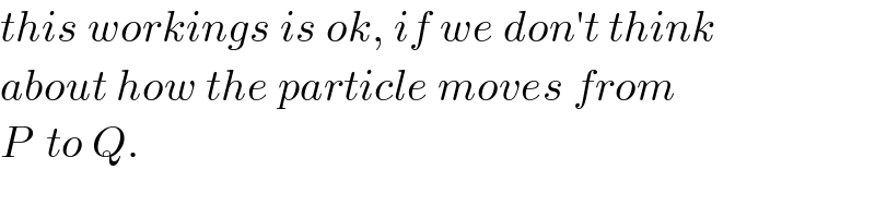 this workings is ok, if we don′t think  about how the particle moves from  P  to Q.  