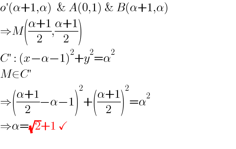 o′(α+1,α)  & A(0,1) & B(α+1,α)  ⇒M(((α+1)/2),((α+1)/2))  C′ : (x−α−1)^2 +y^2 =α^2   M∈C′  ⇒(((α+1)/2)−α−1)^2 +(((α+1)/2))^2 =α^2   ⇒α=(√2)+1 ✓    