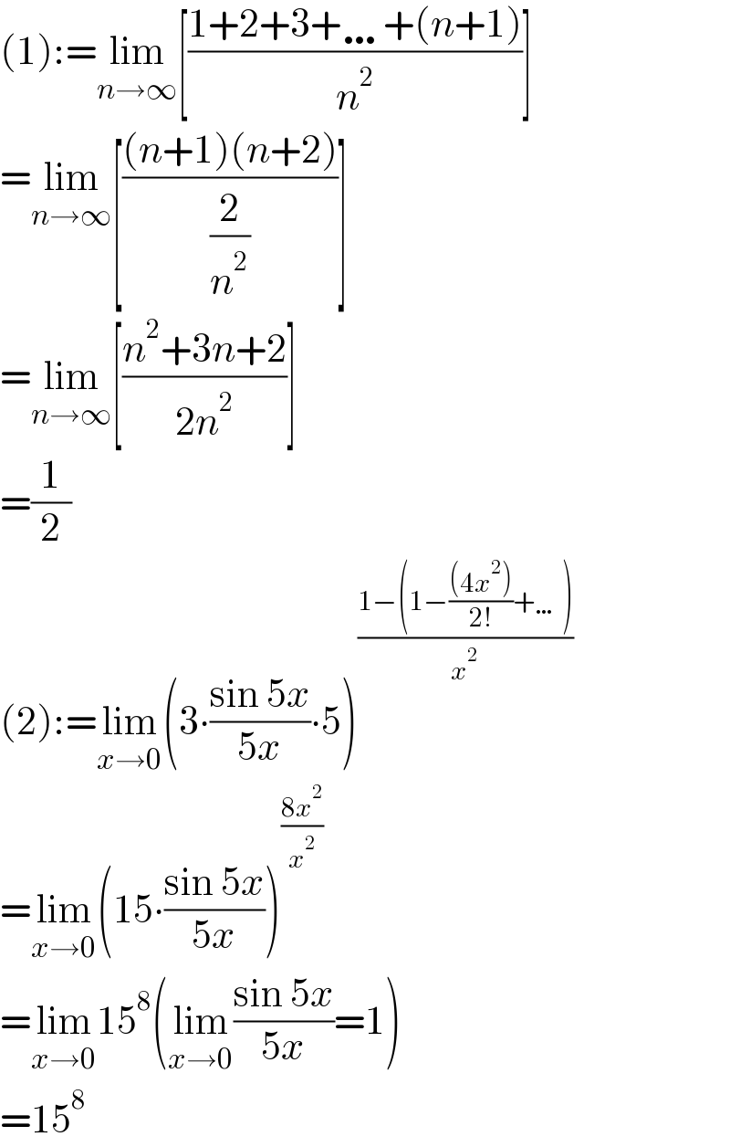 (1):=lim_(n→∞) [((1+2+3+…+(n+1))/n^2 )]  =lim_(n→∞) [(((n+1)(n+2))/(2/n^2 ))]  =lim_(n→∞) [((n^2 +3n+2)/(2n^2 ))]  =(1/2)  (2):=lim_(x→0) (3∙((sin 5x)/(5x))∙5)^((1−(1−(((4x^2 ))/(2!))+…))/x^2 )   =lim_(x→0) (15∙((sin 5x)/(5x)))^((8x^2 )/x^2 )   =lim_(x→0) 15^8 (lim_(x→0) ((sin 5x)/(5x))=1)  =15^8   