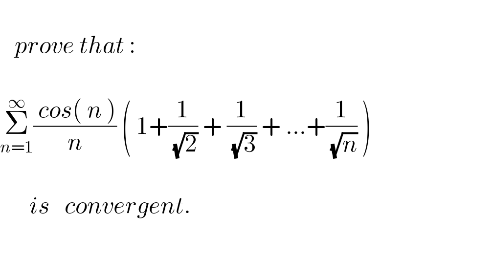      prove that :    Σ_(n=1) ^∞ (( cos( n ))/n) ( 1+(1/( (√2))) + (1/( (√3))) + ...+(1/( (√n))) )            is   convergent.    