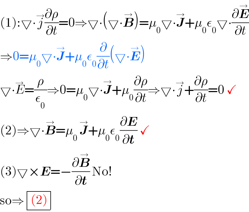 (1):▽∙j^→ (∂ρ/∂t)=0⇒▽∙(▽∙B^→ )=μ_0 ▽∙J^→ +μ_0 ε_0 ▽∙(∂E^→ /∂t)  ⇒0=μ_0 ▽∙J^→ +μ_0 ε_0 (∂/∂t)(▽∙E^→ )  ▽∙E^→ =(ρ/ε_0 )⇒0=μ_0 ▽∙J^→ +μ_0 (∂ρ/∂t)⇒▽∙j^→ +(∂ρ/∂t)=0 ✓  (2)⇒▽∙B^→ =μ_(0 ) J^→ +μ_0 ε_0 (∂E/∂t) ✓  (3)▽×E=−(∂B^→ /∂t) No!  so⇒ determinant ((((2))))  