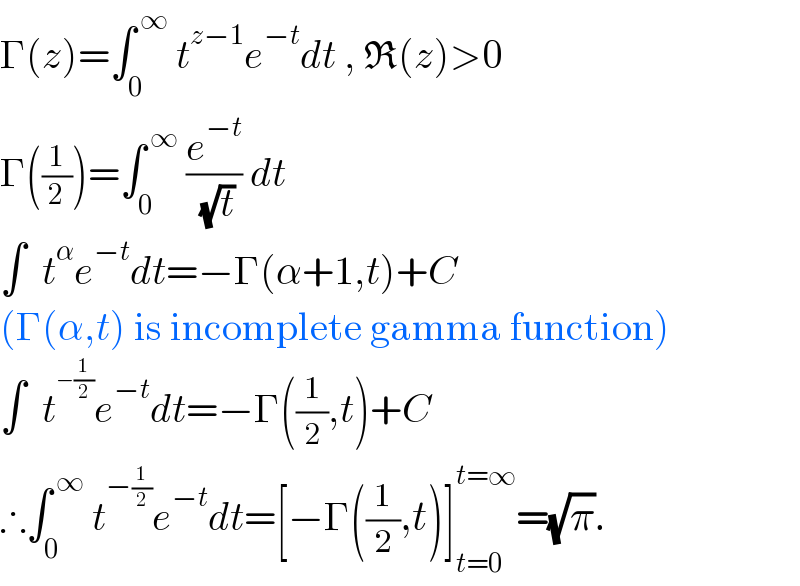 Γ(z)=∫_0 ^( ∞)  t^(z−1) e^(−t) dt , R(z)>0  Γ((1/2))=∫_0 ^( ∞)  (e^(−t) /( (√t))) dt  ∫  t^α e^(−t) dt=−Γ(α+1,t)+C  (Γ(α,t) is incomplete gamma function)  ∫  t^(−(1/2)) e^(−t) dt=−Γ((1/2),t)+C  ∴∫_0 ^( ∞)  t^(−(1/2)) e^(−t) dt=[−Γ((1/2),t)]_(t=0) ^(t=∞) =(√π).  