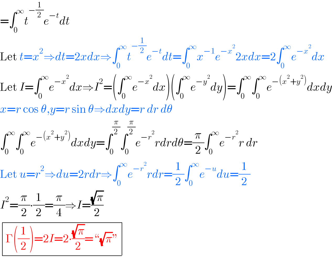 =∫_0 ^∞ t^(−(1/2)) e^(−t) dt  Let t=x^2 ⇒dt=2xdx⇒∫_0 ^∞ t^(−(1/2)) e^(−t) dt=∫_0 ^∞ x^(−1) e^(−x^2 ) 2xdx=2∫_0 ^∞ e^(−x^2 ) dx  Let I=∫_0 ^∞ e^(−x^2 ) dx⇒I^2 =(∫_0 ^∞ e^(−x^2 ) dx)(∫_0 ^∞ e^(−y^2 ) dy)=∫_0 ^∞ ∫_0 ^∞ e^(−(x^2 +y^2 )) dxdy  x=r cos θ,y=r sin θ⇒dxdy=r dr dθ  ∫_0 ^∞ ∫_0 ^∞ e^(−(x^2 +y^2 )) dxdy=∫_0 ^(π/2) ∫_0 ^(π/2) e^(−r^2 ) rdrdθ=(π/2)∫_0 ^∞ e^(−r^2 ) r dr  Let u=r^2 ⇒du=2rdr⇒∫_0 ^∞ e^(−r^2 ) rdr=(1/2)∫_0 ^∞ e^(−u) du=(1/2)  I^2 =(π/2)∙(1/2)=(π/4)⇒I=((√π)/2)   determinant (((Γ((1/2))=2I=2∙((√π)/2)=“(√π)”)))  