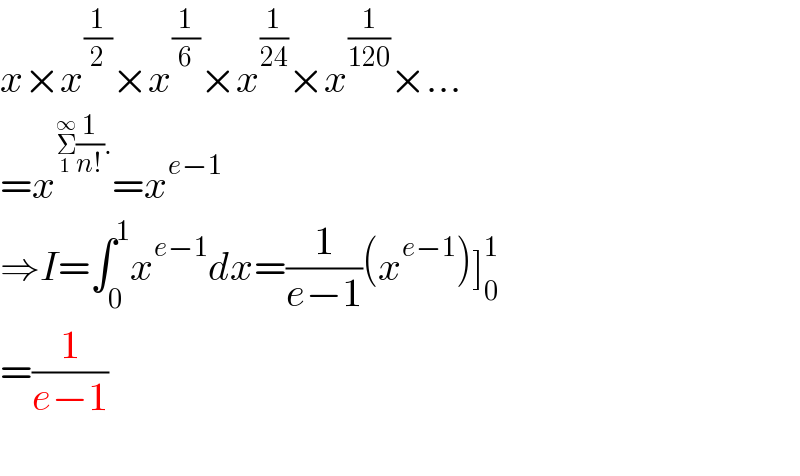 x×x^(1/2) ×x^(1/6) ×x^(1/(24)) ×x^(1/(120)) ×...  =x^(Σ_1 ^∞ (1/(n!)).) =x^(e−1)   ⇒I=∫_0 ^1 x^(e−1) dx=(1/(e−1))(x^(e−1) )]_0 ^1   =(1/(e−1))     