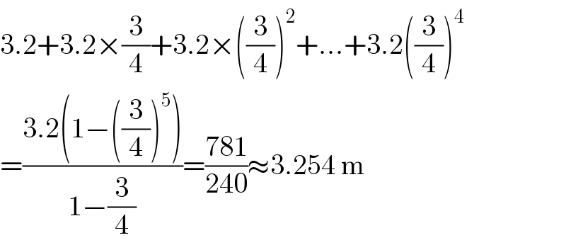 3.2+3.2×(3/4)+3.2×((3/4))^2 +...+3.2((3/4))^4   =((3.2(1−((3/4))^5 ))/(1−(3/4)))=((781)/(240))≈3.254 m  
