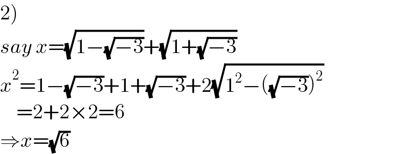 2)  say x=(√(1−(√(−3))))+(√(1+(√(−3))))  x^2 =1−(√(−3))+1+(√(−3))+2(√(1^2 −((√(−3)))^2 ))      =2+2×2=6  ⇒x=(√6)  