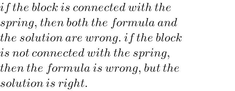 if the block is connected with the  spring, then both the formula and  the solution are wrong. if the block  is not connected with the spring,  then the formula is wrong, but the  solution is right.  