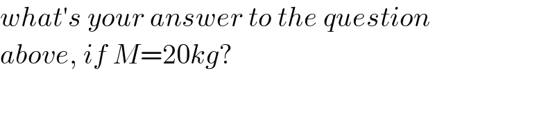 what′s your answer to the question  above, if M=20kg?  