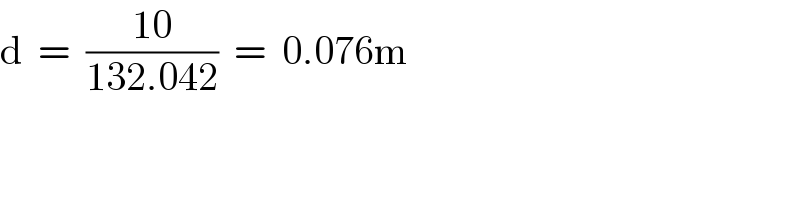 d  =  ((10)/(132.042))  =  0.076m  