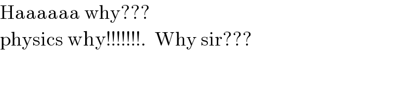 Haaaaaa why???  physics why!!!!!!!.  Why sir???  