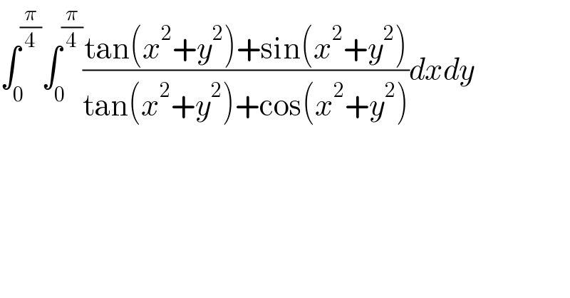 ∫_0 ^(π/4) ∫_0 ^(π/4) ((tan(x^2 +y^2 )+sin(x^2 +y^2 ))/(tan(x^2 +y^2 )+cos(x^2 +y^2 )))dxdy  