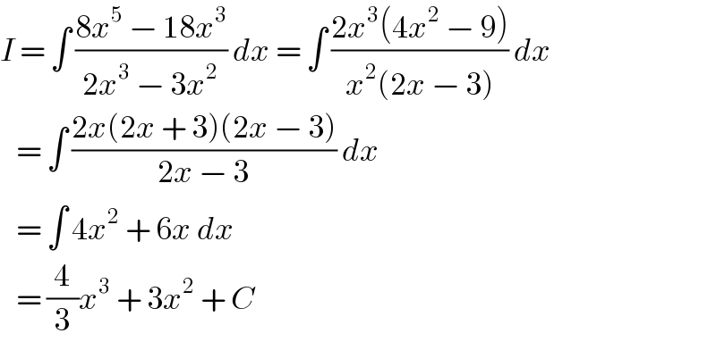 I = ∫ ((8x^5  − 18x^3 )/(2x^3  − 3x^2 )) dx = ∫ ((2x^3 (4x^2  − 9))/(x^2 (2x − 3))) dx     = ∫ ((2x(2x + 3)(2x − 3))/(2x − 3)) dx     = ∫ 4x^2  + 6x dx     = (4/3)x^3  + 3x^2  + C  