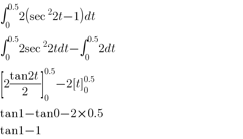 ∫_0 ^(0.5) 2(sec^2 2t−1)dt  ∫_0 ^(0.5) 2sec^2 2tdt−∫_0 ^(0.5) 2dt  [2((tan2t )/2)]_0 ^(0.5) −2[t]_0 ^(0.5)   tan1−tan0−2×0.5    tan1−1   