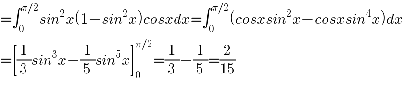 =∫_0 ^(π/2) sin^2 x(1−sin^2 x)cosxdx=∫_0 ^(π/2) (cosxsin^2 x−cosxsin^4 x)dx  =[(1/3)sin^3 x−(1/5)sin^5 x]_0 ^(π/2) =(1/3)−(1/5)=(2/(15))  